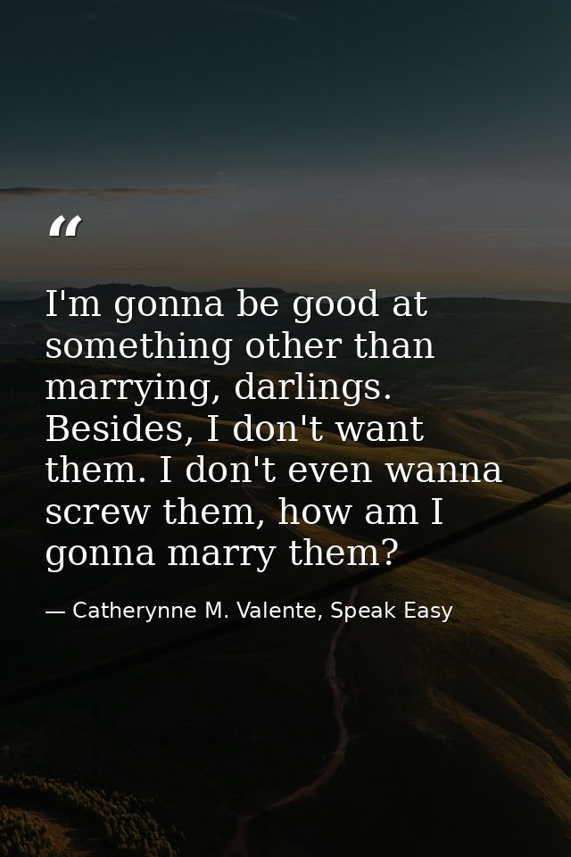 I'm gonna be good at something other than marrying, darlings. Besides, I don't want them. I don't even wanna screw them, — Catherynne M. Valente, Speak Easy