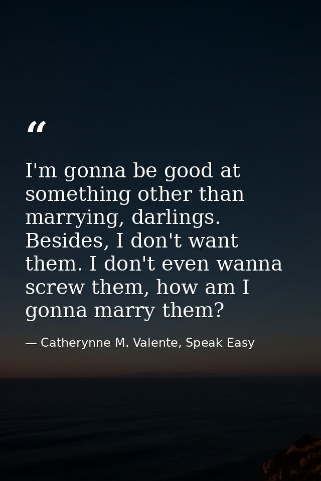 I'm gonna be good at something other than marrying, darlings. Besides, I don't want them. I don't even wanna screw them, — Catherynne M. Valente, Speak Easy