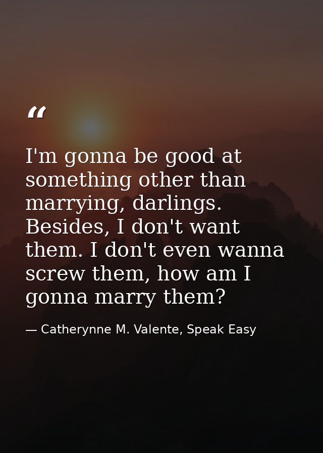 I'm gonna be good at something other than marrying, darlings. Besides, I don't want them. I don't even wanna screw them, — Catherynne M. Valente, Speak Easy