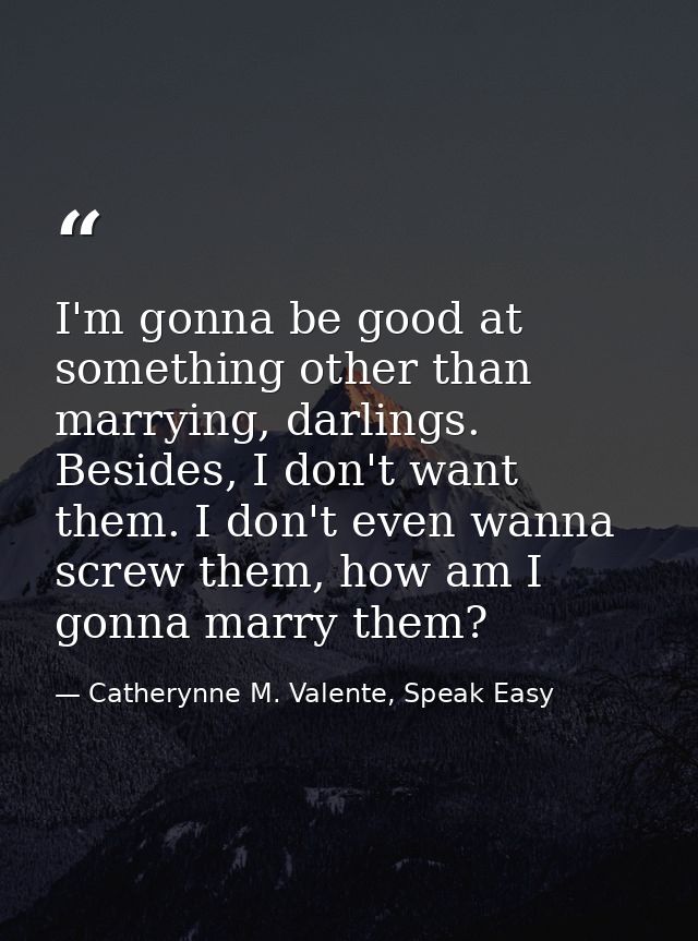 I'm gonna be good at something other than marrying, darlings. Besides, I don't want them. I don't even wanna screw them, — Catherynne M. Valente, Speak Easy