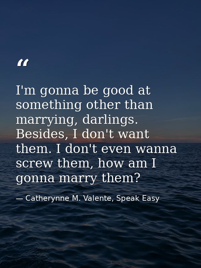 I'm gonna be good at something other than marrying, darlings. Besides, I don't want them. I don't even wanna screw them, — Catherynne M. Valente, Speak Easy
