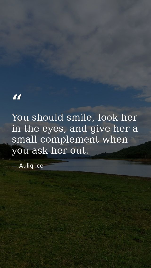 You should smile, look her in the eyes, and give her a small complement when you ask her out. — Auliq Ice