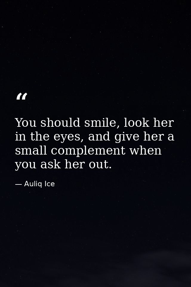 You should smile, look her in the eyes, and give her a small complement when you ask her out. — Auliq Ice