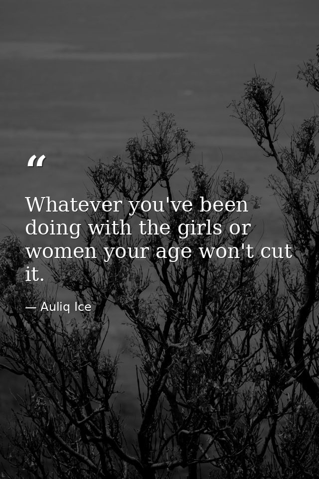 Whatever you've been doing with the girls or women your age won't cut it. — Auliq Ice