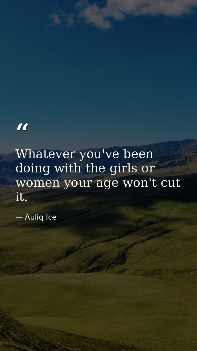 Whatever you've been doing with the girls or women your age won't cut it. — Auliq Ice