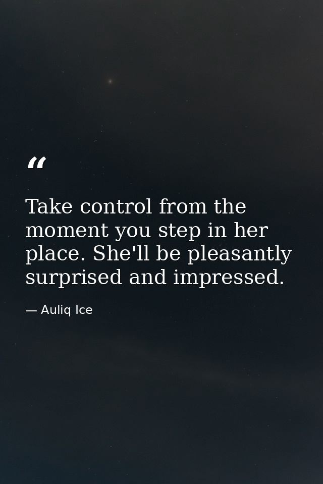 Take control from the moment you step in her place. She'll be pleasantly surprised and impressed. — Auliq Ice