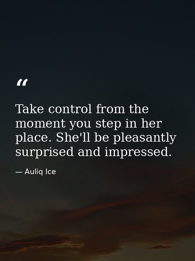 Take control from the moment you step in her place. She'll be pleasantly surprised and impressed. — Auliq Ice