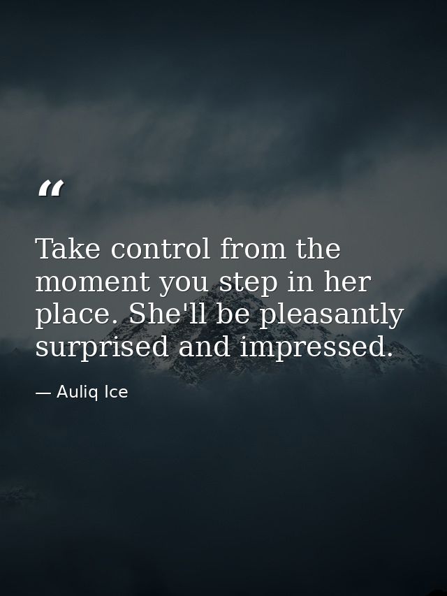 Take control from the moment you step in her place. She'll be pleasantly surprised and impressed. — Auliq Ice