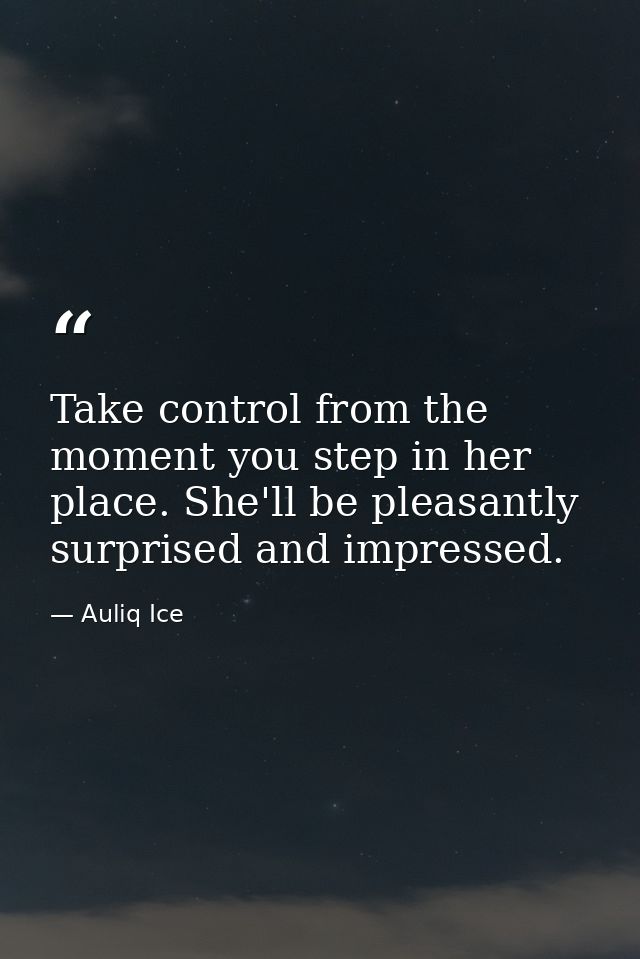 Take control from the moment you step in her place. She'll be pleasantly surprised and impressed. — Auliq Ice