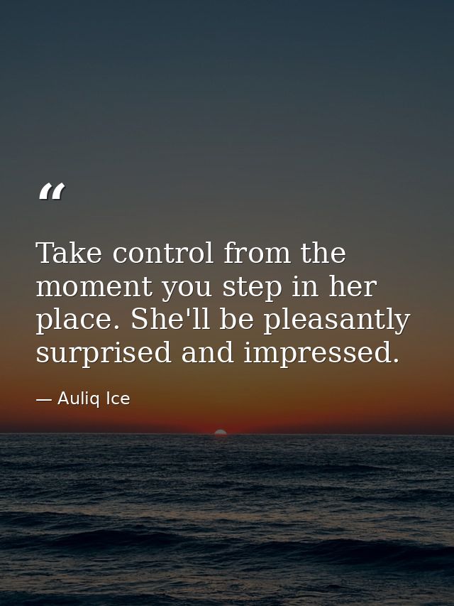 Take control from the moment you step in her place. She'll be pleasantly surprised and impressed. — Auliq Ice