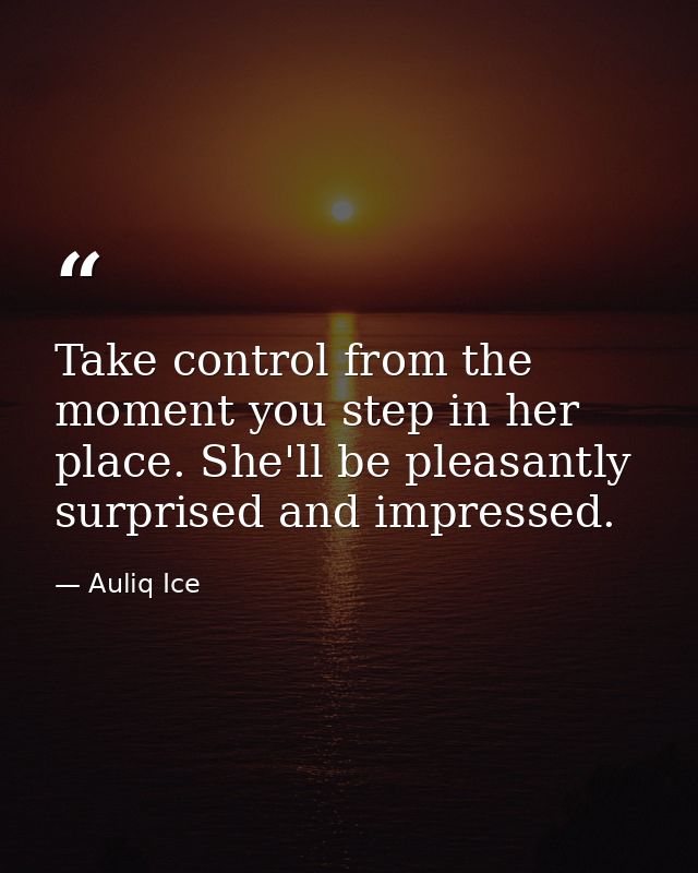 Take control from the moment you step in her place. She'll be pleasantly surprised and impressed. — Auliq Ice