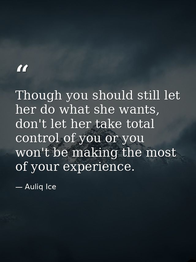 Though you should still let her do what she wants, don't let her take total control of you or you won't be making the mo — Auliq Ice