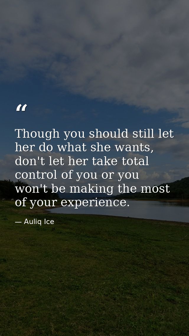Though you should still let her do what she wants, don't let her take total control of you or you won't be making the mo — Auliq Ice