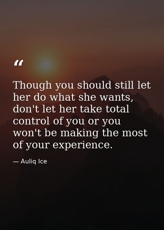 Though you should still let her do what she wants, don't let her take total control of you or you won't be making the mo — Auliq Ice