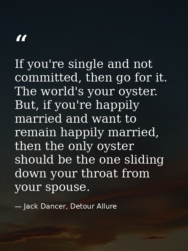 If you're single and not committed, then go for it. The world's your oyster. But, if you're happily married and want to  — Jack Dancer, Detour Allure