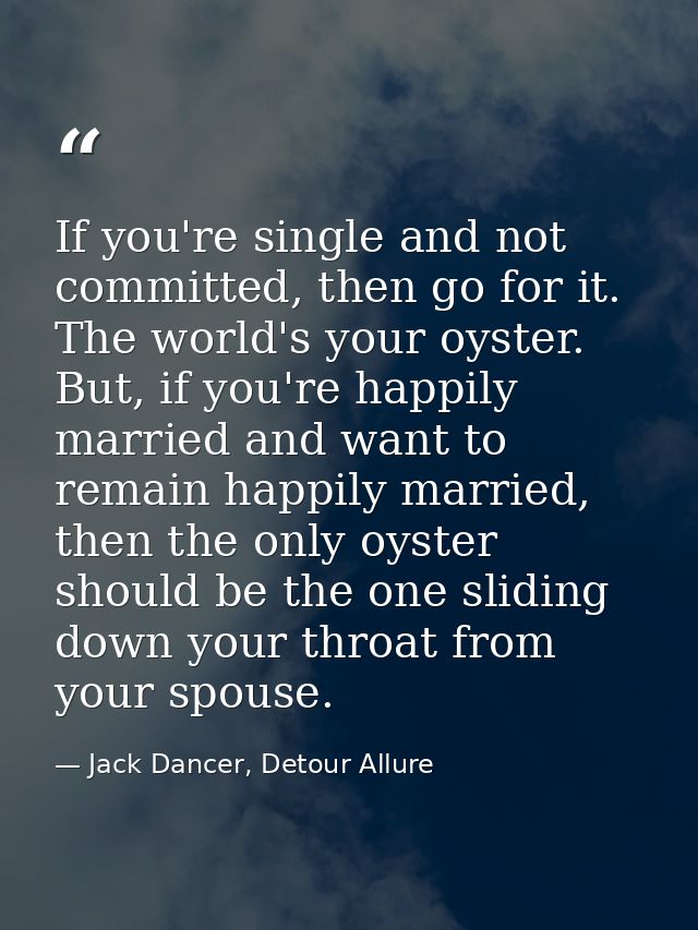 If you're single and not committed, then go for it. The world's your oyster. But, if you're happily married and want to  — Jack Dancer, Detour Allure