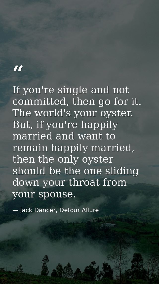 If you're single and not committed, then go for it. The world's your oyster. But, if you're happily married and want to  — Jack Dancer, Detour Allure