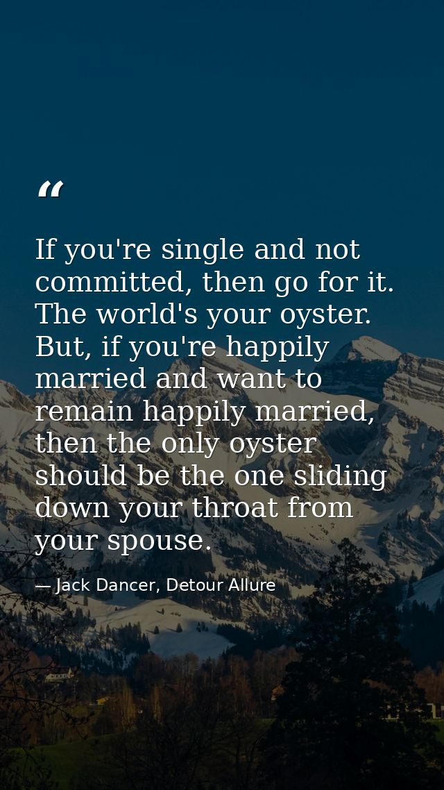 If you're single and not committed, then go for it. The world's your oyster. But, if you're happily married and want to  — Jack Dancer, Detour Allure
