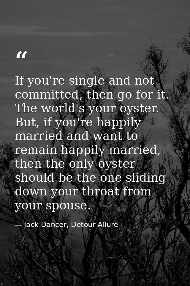 If you're single and not committed, then go for it. The world's your oyster. But, if you're happily married and want to  — Jack Dancer, Detour Allure