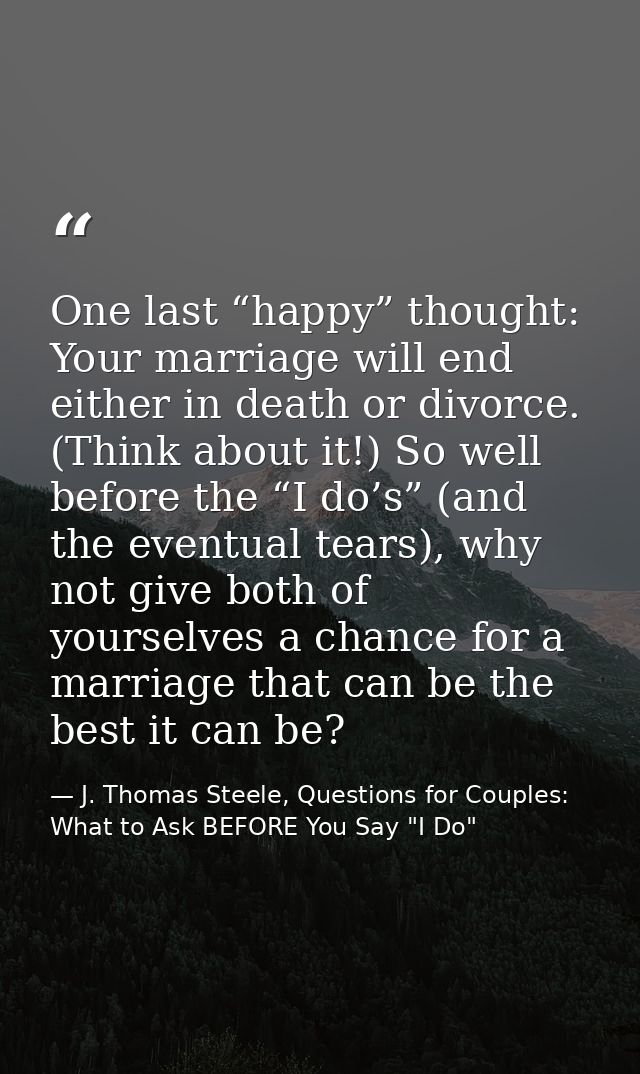 One last “happy” thought: Your marriage will end either in death or divorce. (Think about it!) So well before the “I do’ — J. Thomas Steele, Questions for Couples:  What to Ask BEFORE You Say "I Do"