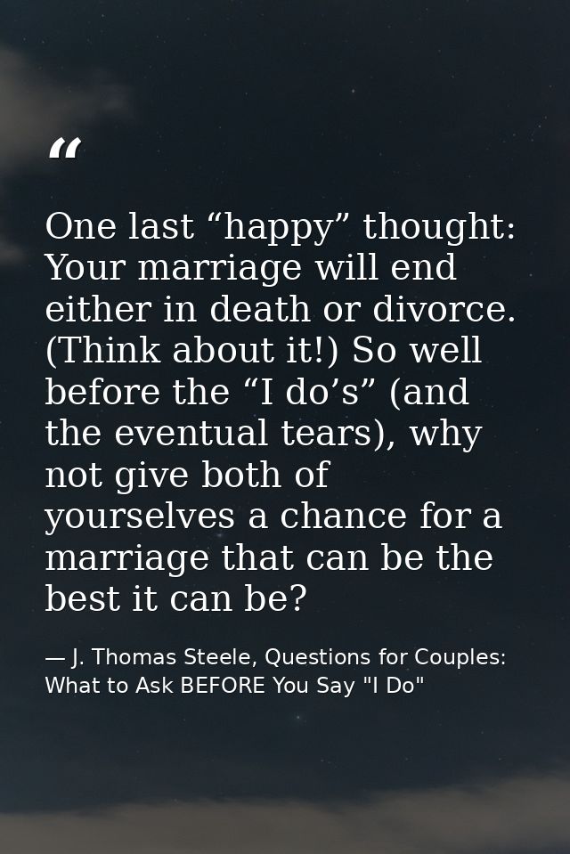 One last “happy” thought: Your marriage will end either in death or divorce. (Think about it!) So well before the “I do’ — J. Thomas Steele, Questions for Couples:  What to Ask BEFORE You Say "I Do"