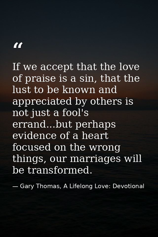 If we accept that the love of praise is a sin, that the lust to be known and appreciated by others is not just a fool's  — Gary Thomas, A Lifelong Love: Devotional