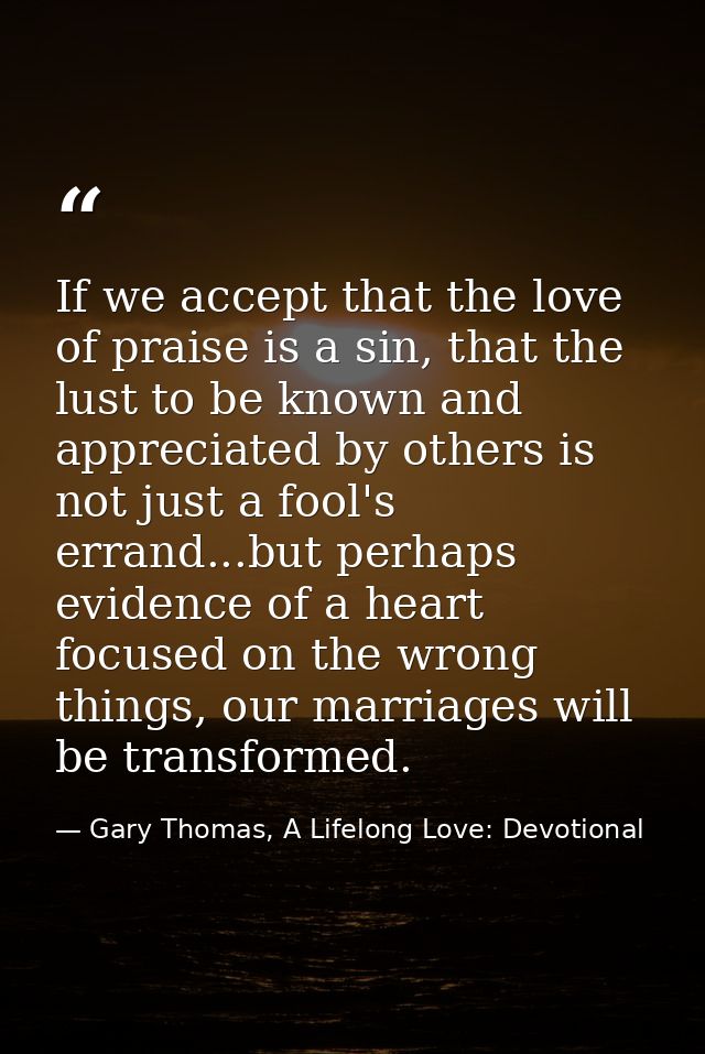 If we accept that the love of praise is a sin, that the lust to be known and appreciated by others is not just a fool's  — Gary Thomas, A Lifelong Love: Devotional