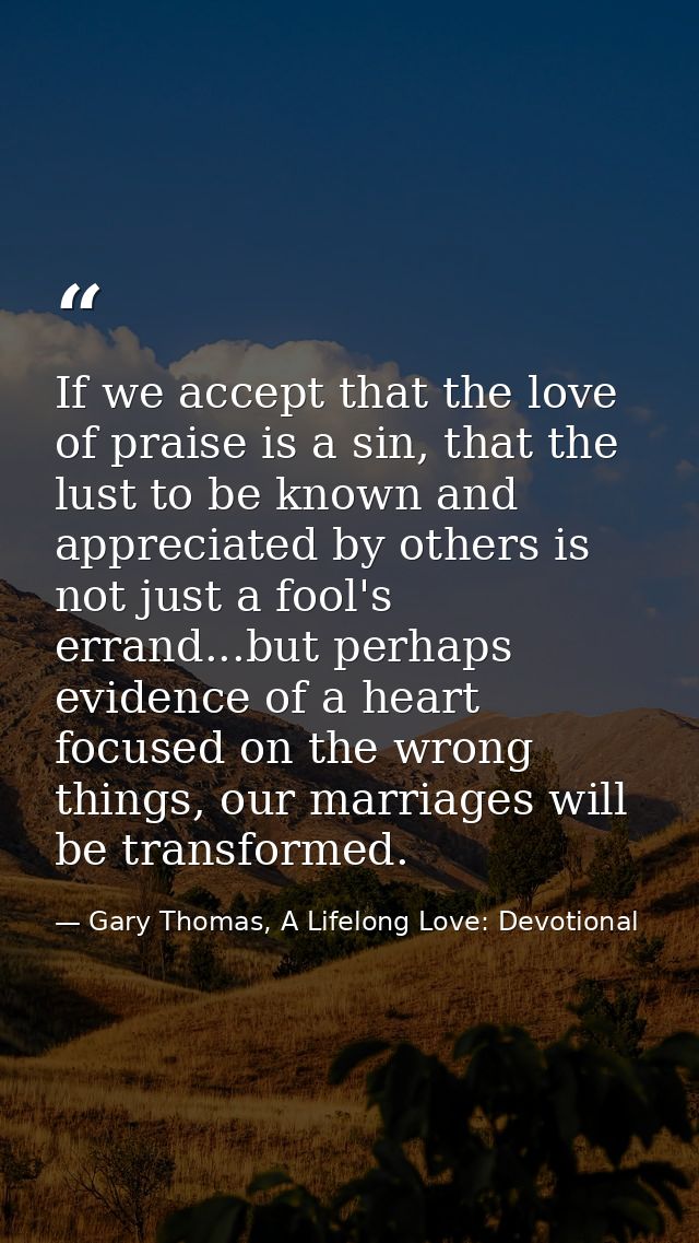 If we accept that the love of praise is a sin, that the lust to be known and appreciated by others is not just a fool's  — Gary Thomas, A Lifelong Love: Devotional