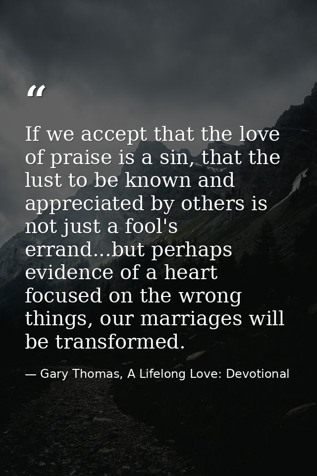 If we accept that the love of praise is a sin, that the lust to be known and appreciated by others is not just a fool's  — Gary Thomas, A Lifelong Love: Devotional