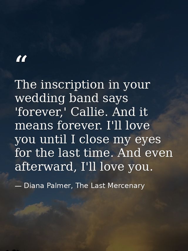 The inscription in your wedding band says 'forever,' Callie. And it means forever. I'll love you until I close my eyes f — Diana Palmer, The Last Mercenary