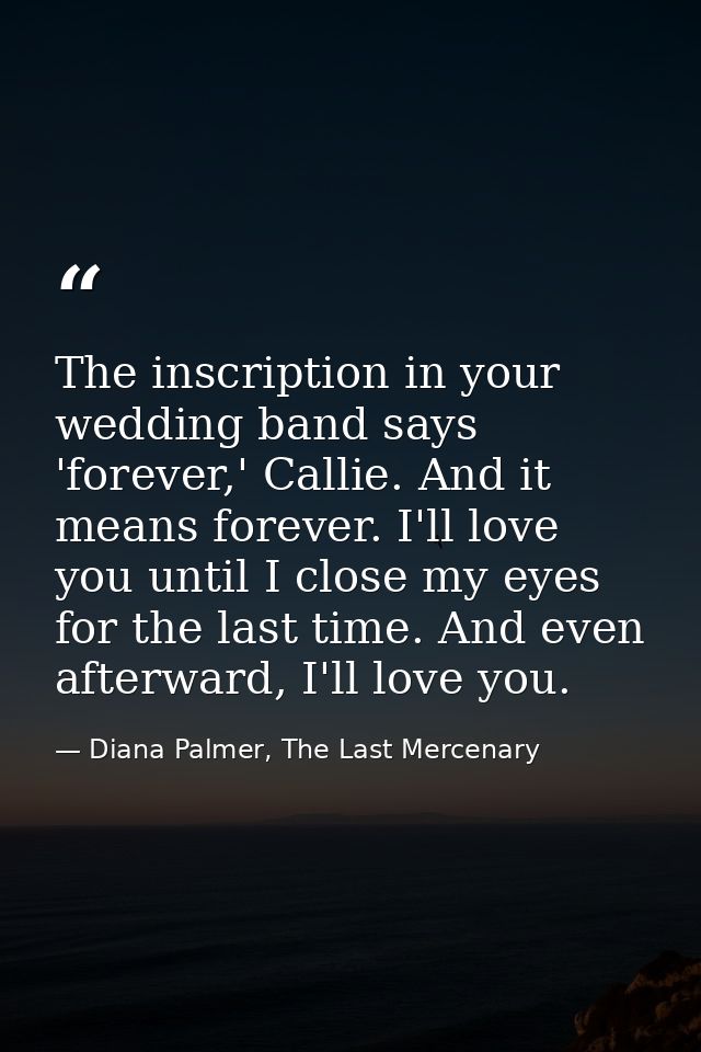 The inscription in your wedding band says 'forever,' Callie. And it means forever. I'll love you until I close my eyes f — Diana Palmer, The Last Mercenary