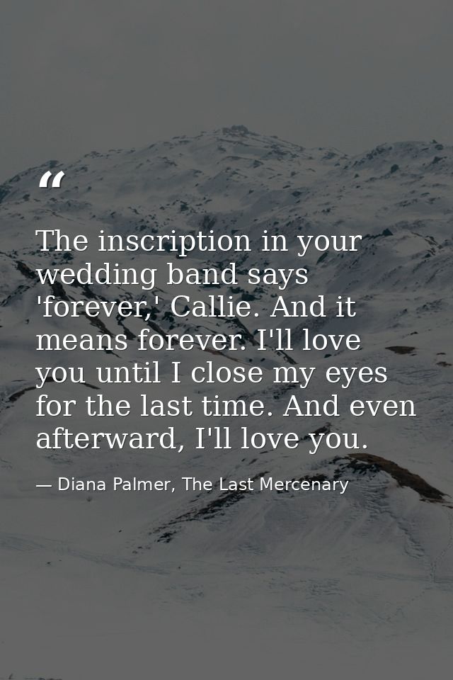 The inscription in your wedding band says 'forever,' Callie. And it means forever. I'll love you until I close my eyes f — Diana Palmer, The Last Mercenary