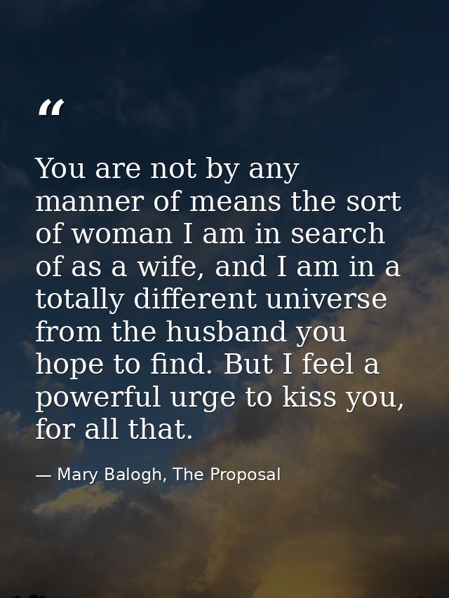 You are not by any manner of means the sort of woman I am in search of as a wife, and I am in a totally different univer — Mary Balogh, The Proposal