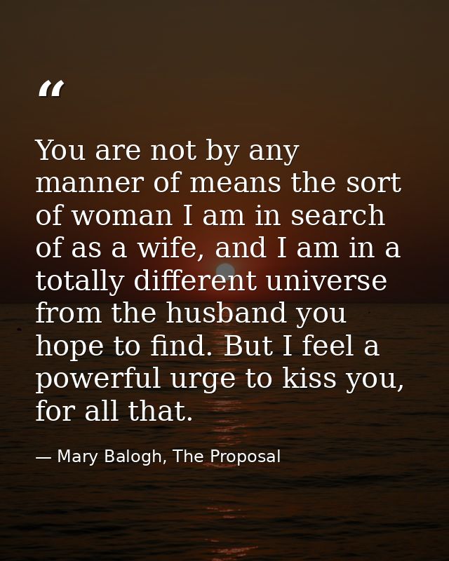 You are not by any manner of means the sort of woman I am in search of as a wife, and I am in a totally different univer — Mary Balogh, The Proposal
