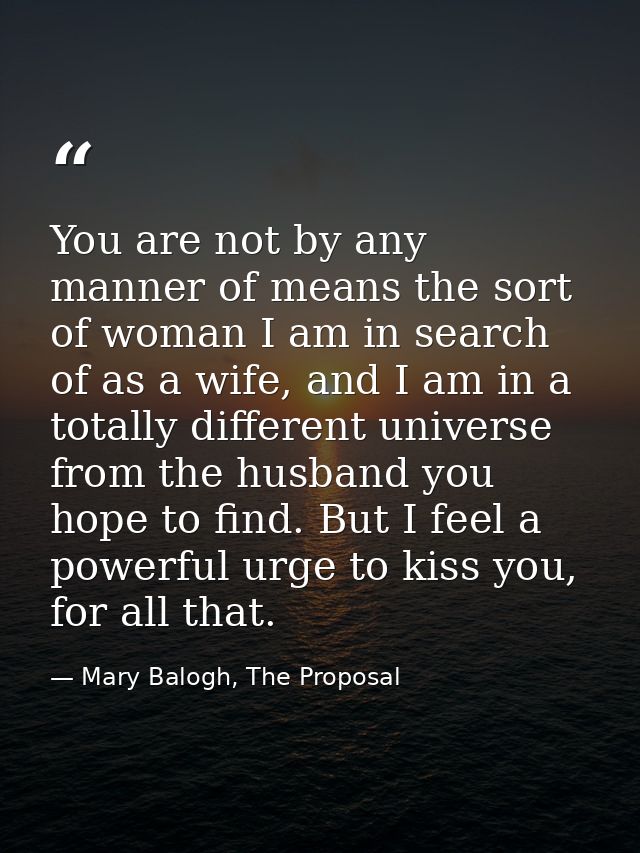 You are not by any manner of means the sort of woman I am in search of as a wife, and I am in a totally different univer — Mary Balogh, The Proposal