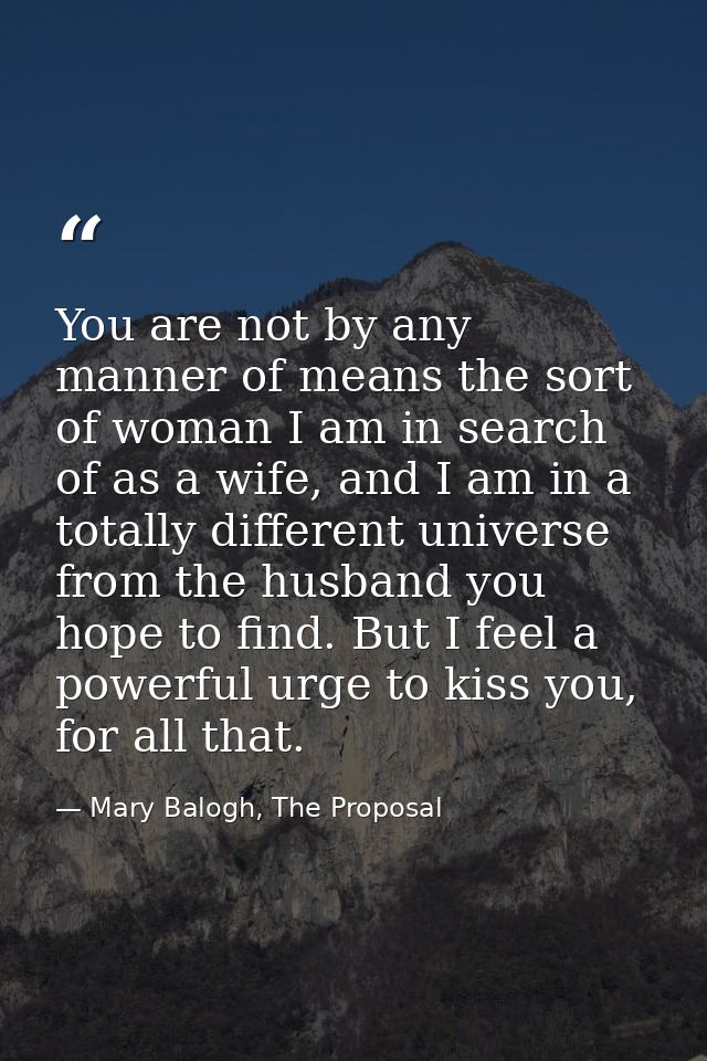 You are not by any manner of means the sort of woman I am in search of as a wife, and I am in a totally different univer — Mary Balogh, The Proposal