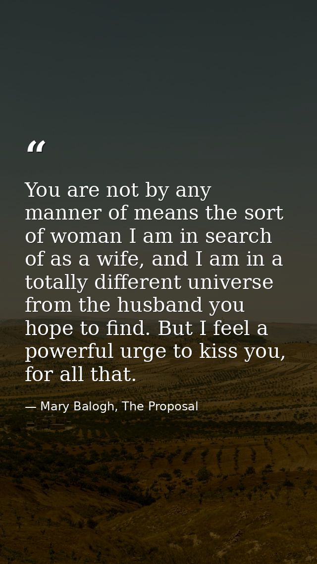 You are not by any manner of means the sort of woman I am in search of as a wife, and I am in a totally different univer — Mary Balogh, The Proposal