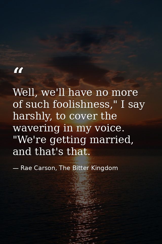 Well, we'll have no more of such foolishness," I say harshly, to cover the wavering in my voice. "We're getting married, — Rae Carson, The Bitter Kingdom