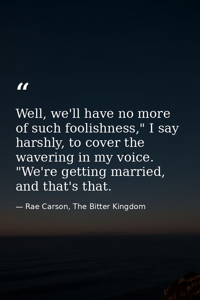 Well, we'll have no more of such foolishness," I say harshly, to cover the wavering in my voice. "We're getting married, — Rae Carson, The Bitter Kingdom