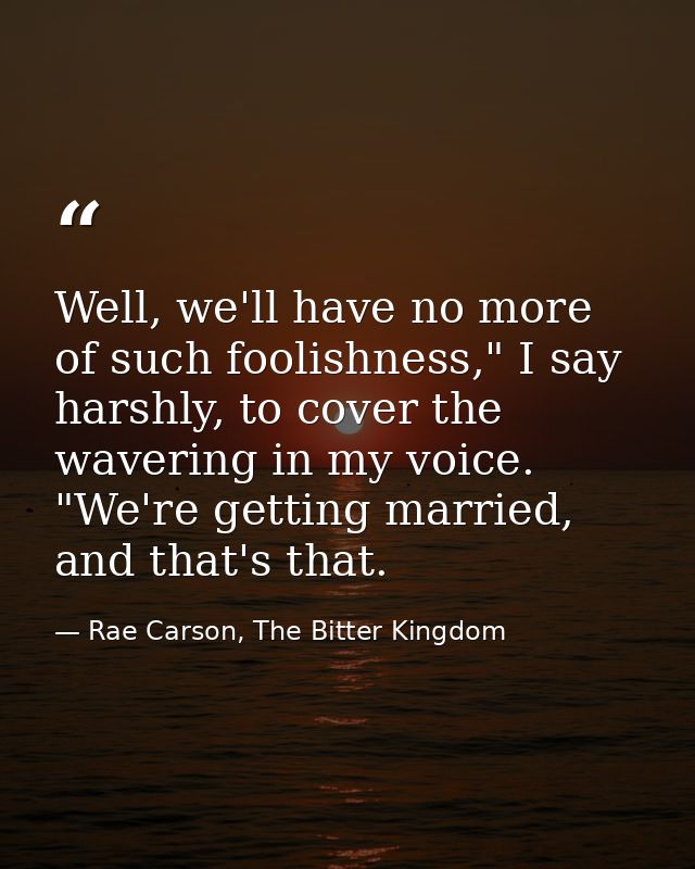 Well, we'll have no more of such foolishness," I say harshly, to cover the wavering in my voice. "We're getting married, — Rae Carson, The Bitter Kingdom