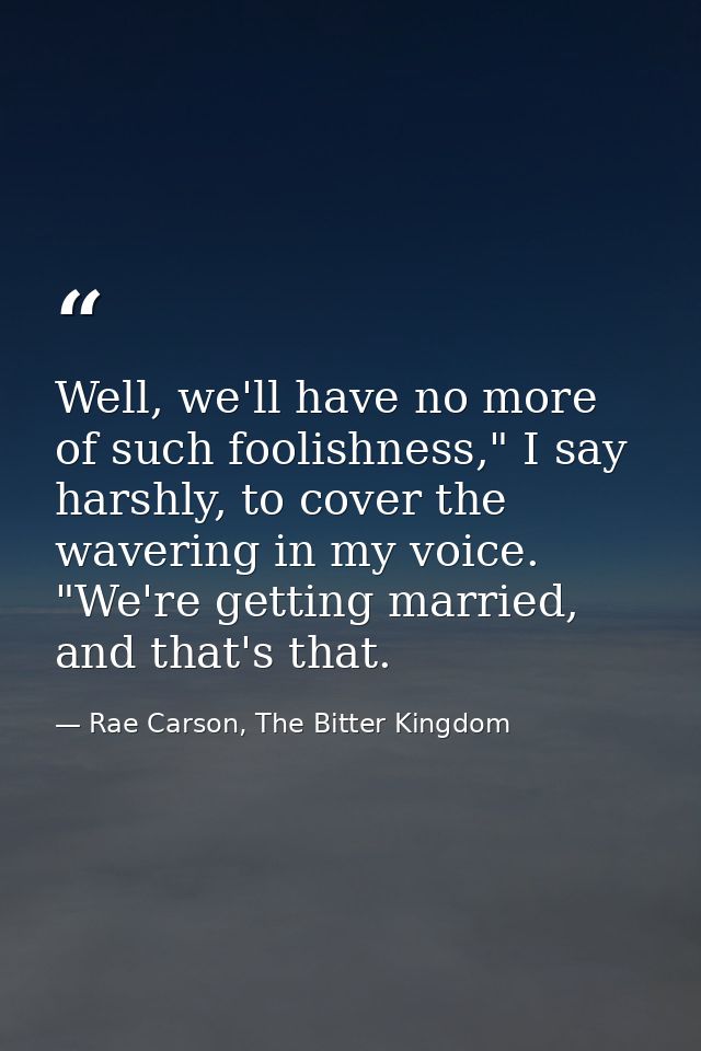 Well, we'll have no more of such foolishness," I say harshly, to cover the wavering in my voice. "We're getting married, — Rae Carson, The Bitter Kingdom