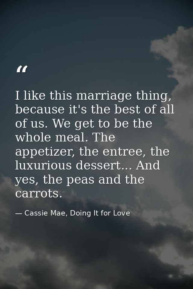 I like this marriage thing, because it's the best of all of us. We get to be the whole meal. The appetizer, the entree,  — Cassie Mae, Doing It for Love