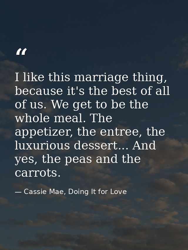 I like this marriage thing, because it's the best of all of us. We get to be the whole meal. The appetizer, the entree,  — Cassie Mae, Doing It for Love