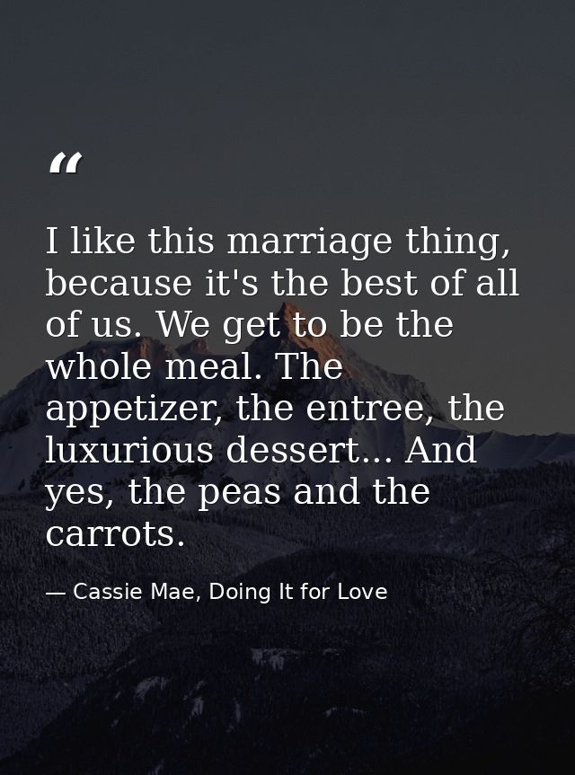 I like this marriage thing, because it's the best of all of us. We get to be the whole meal. The appetizer, the entree,  — Cassie Mae, Doing It for Love