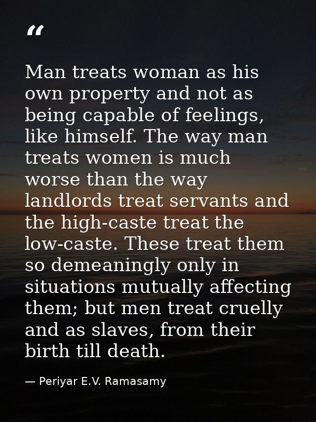 Man treats woman as his own property and not as being capable of feelings, like himself. The way man treats women is muc — Periyar E.V. Ramasamy