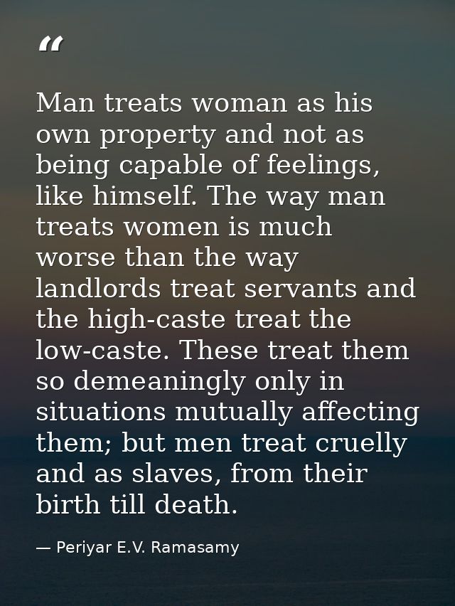 Man treats woman as his own property and not as being capable of feelings, like himself. The way man treats women is muc — Periyar E.V. Ramasamy