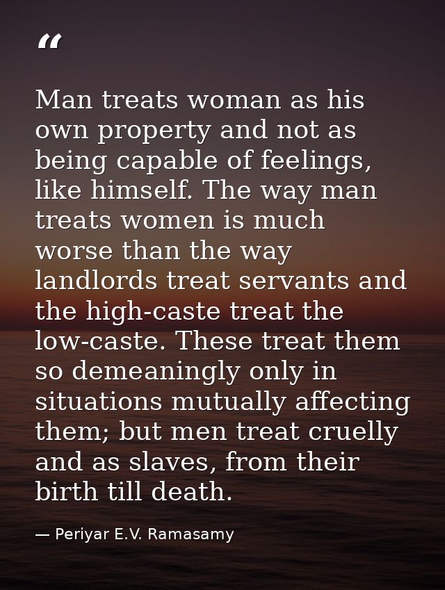 Man treats woman as his own property and not as being capable of feelings, like himself. The way man treats women is muc — Periyar E.V. Ramasamy