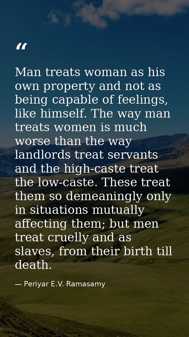 Man treats woman as his own property and not as being capable of feelings, like himself. The way man treats women is muc — Periyar E.V. Ramasamy