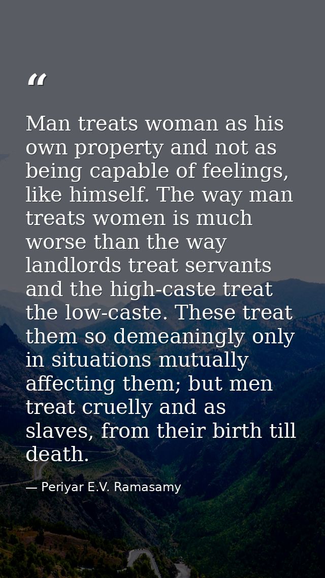 Man treats woman as his own property and not as being capable of feelings, like himself. The way man treats women is muc — Periyar E.V. Ramasamy