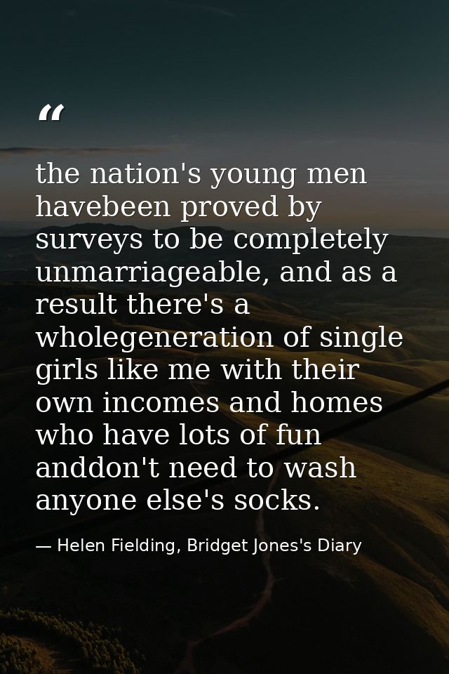 the nation's young men havebeen proved by surveys to be completely unmarriageable, and as a result there's a wholegenera — Helen Fielding, Bridget Jones's Diary